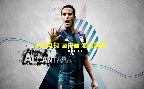 小米电视 画中画 怎么实现